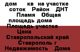 дом 120 кв. на участке 6 соток › Район ­ ДНТ Пламя › Общая площадь дома ­ 120 › Площадь участка ­ 6 › Цена ­ 4 100 000 - Ставропольский край, Ставрополь г. Недвижимость » Дома, коттеджи, дачи продажа   